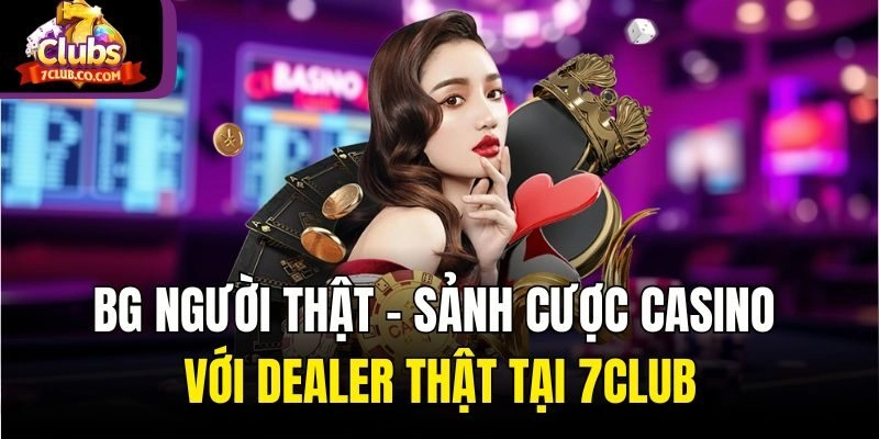 BG Người Thật - Sảnh Cược Casino Với Dealer Thật Tại 7club