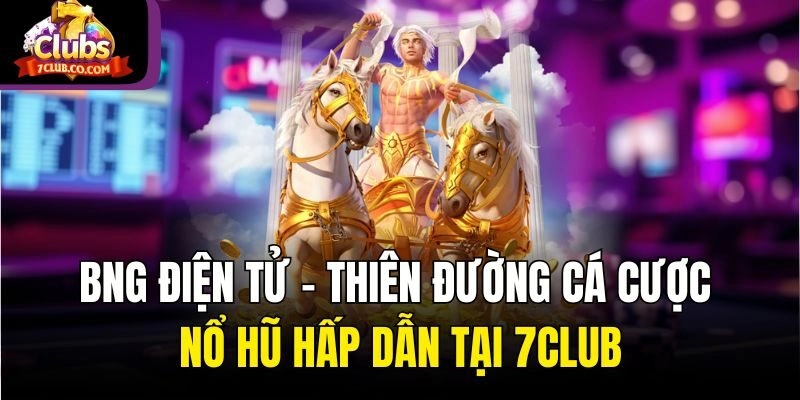 BNG Điện Tử - Thiên Đường Cá Cược Nổ Hũ Hấp Dẫn Tại 7club