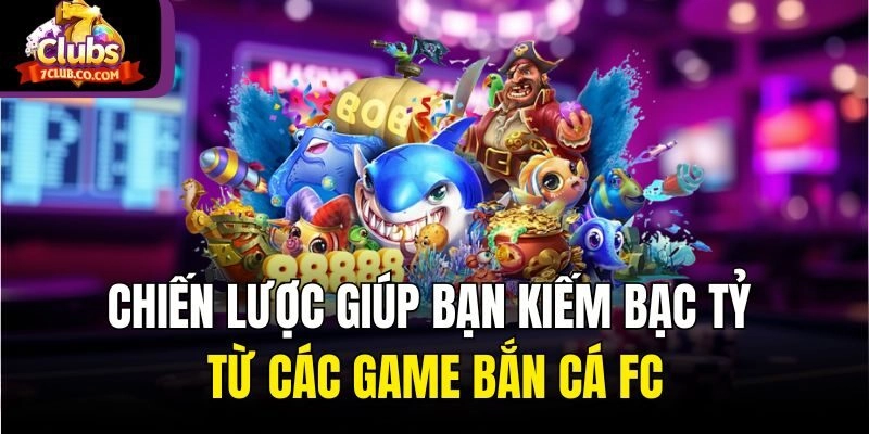 Chiến lược giúp bạn kiếm bạc tỷ từ các game bắn cá FC