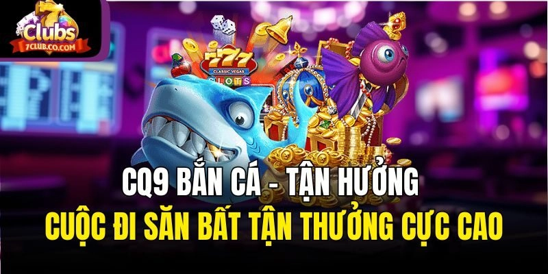 CQ9 Bắn Cá - Tận Hưởng Cuộc Đi Săn Bất Tận Thưởng Cực Cao