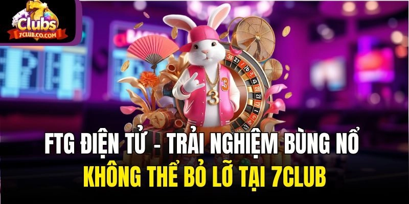 Ftg Điện Tử – Trải Nghiệm Bùng Nổ Không Thể Bỏ Lỡ Tại 7club