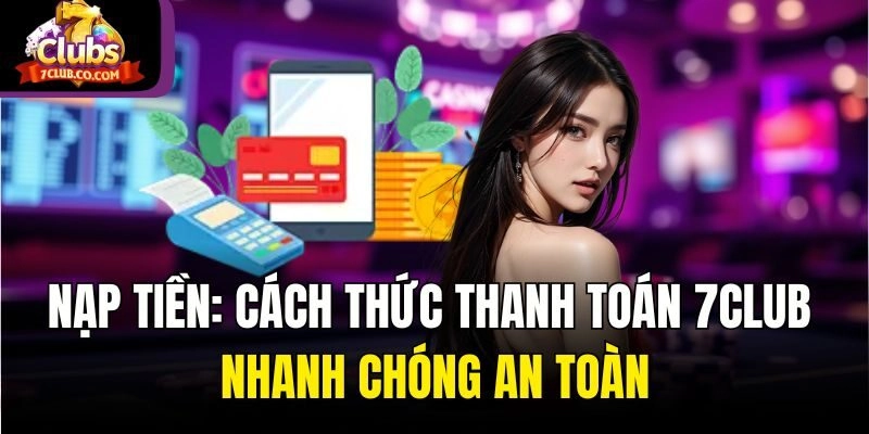 Nạp Tiền: Cách Thức Thanh Toán 7club Nhanh Chóng An Toàn