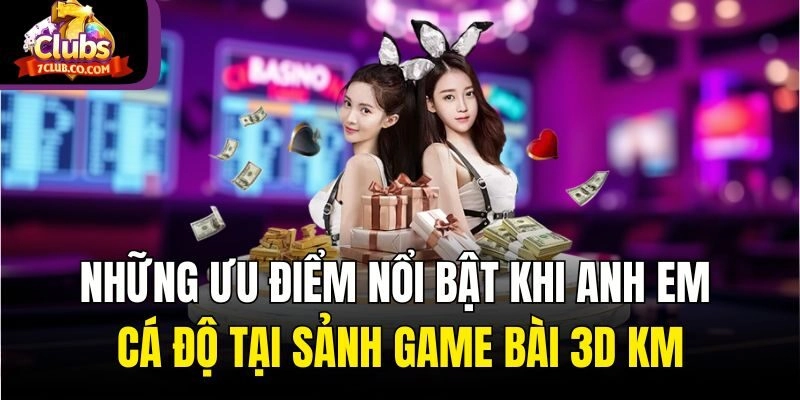 Những ưu điểm nổi bật khi anh em cá độ tại sảnh game bài 3D KM